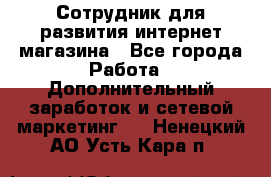 Сотрудник для развития интернет-магазина - Все города Работа » Дополнительный заработок и сетевой маркетинг   . Ненецкий АО,Усть-Кара п.